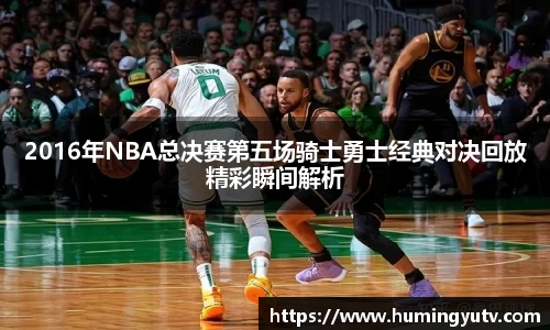 2016年NBA总决赛第五场骑士勇士经典对决回放精彩瞬间解析