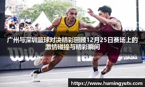 广州与深圳篮球对决精彩回顾12月25日赛场上的激情碰撞与精彩瞬间