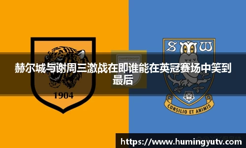 赫尔城与谢周三激战在即谁能在英冠赛场中笑到最后