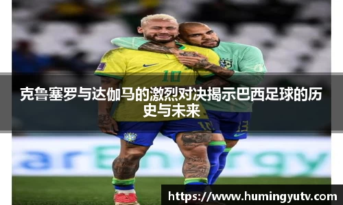 克鲁塞罗与达伽马的激烈对决揭示巴西足球的历史与未来