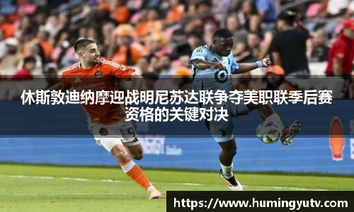 休斯敦迪纳摩迎战明尼苏达联争夺美职联季后赛资格的关键对决