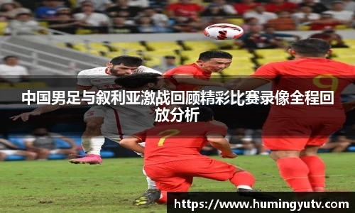 中国男足与叙利亚激战回顾精彩比赛录像全程回放分析