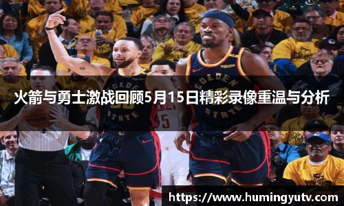 火箭与勇士激战回顾5月15日精彩录像重温与分析